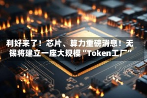 利好来了！芯片、算力重磅消息！无锡将建立一座大规模“Token工厂”