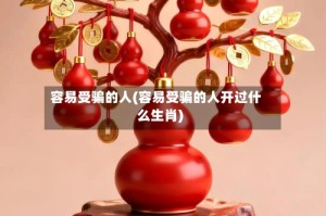 容易受骗的人(容易受骗的人开过什么生肖)