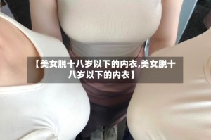 【美女脱十八岁以下的内衣,美女脱十八岁以下的内衣】