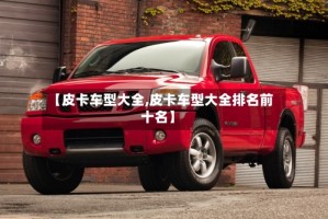 【皮卡车型大全,皮卡车型大全排名前十名】