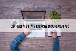 【水浸过车门,车门泡水后多久可以开车】