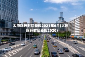 太原限行时间新规2021年6月(太原限行时间新规2020)
