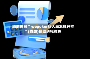 辅助神器“ wepoker私人局怎样开挂”(作弊)辅助透视教程