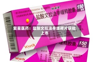 复星医药：盐酸文拉法辛缓释片获批上市