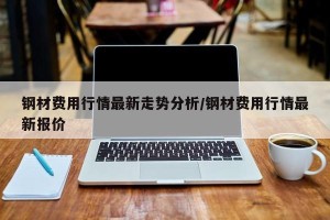 钢材费用行情最新走势分析/钢材费用行情最新报价