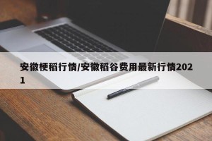 安徽梗稻行情/安徽稻谷费用最新行情2021