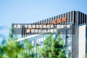 大摩：中国海洋石油给予“增持”评级 目标价28.9港元