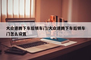 大众速腾下车后锁车门/大众速腾下车后锁车门怎么设置