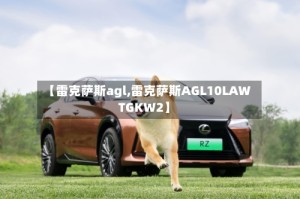 【雷克萨斯agl,雷克萨斯AGL10LAWTGKW2】
