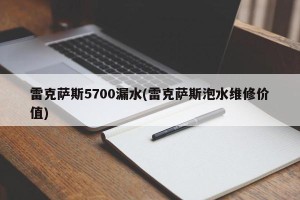 雷克萨斯5700漏水(雷克萨斯泡水维修价值)