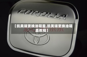 【凯美瑞更换油箱盖,凯美瑞更换油箱盖教程】