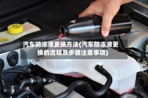 汽车防冻液更换方法(汽车防冻液更换的流程及步骤注意事项)