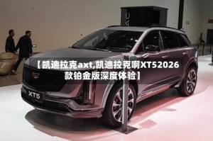 【凯迪拉克axt,凯迪拉克啊XT52026款铂金版深度体验】