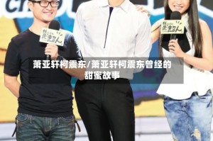 萧亚轩柯震东/萧亚轩柯震东曾经的甜蜜故事