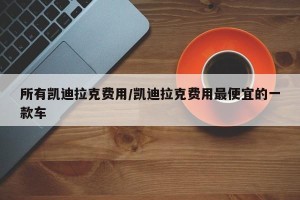 所有凯迪拉克费用/凯迪拉克费用最便宜的一款车