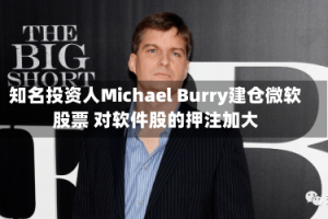 知名投资人Michael Burry建仓微软股票 对软件股的押注加大