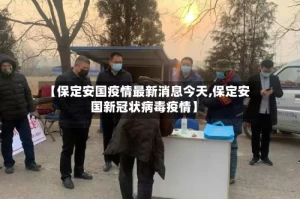 【保定安国疫情最新消息今天,保定安国新冠状病毒疫情】