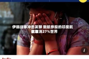 伊朗战事冲击发酵 新航参股的印度航空取消27%世界航班