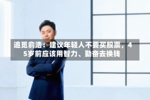 追觅俞浩：建议年轻人不要买股票，45岁前应该用智力、勤奋去换钱