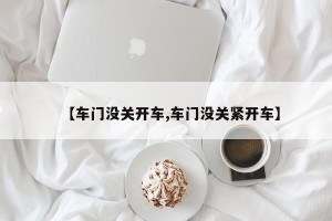 【车门没关开车,车门没关紧开车】