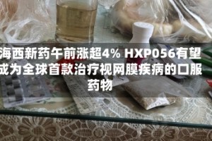 海西新药午前涨超4% HXP056有望成为全球首款治疗视网膜疾病的口服药物