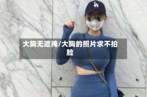 大胸无遮掩/大胸的照片求不拍脸