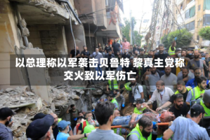 以总理称以军袭击贝鲁特 黎真主党称交火致以军伤亡