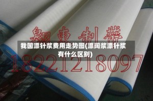 我国漂针浆费用走势图(漂阔浆漂针浆有什么区别)