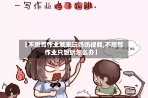 【不想写作业就来玩奶奶视频,不想写作业只想玩怎么办】