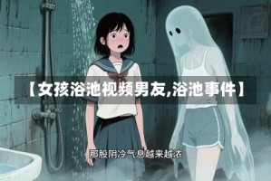 【女孩浴池视频男友,浴池事件】