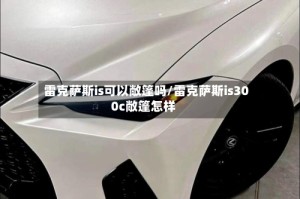 雷克萨斯is可以敞篷吗/雷克萨斯is300c敞篷怎样