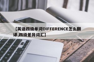 【英语四级单词DIFFERENCE怎么翻译,四级差异词汇】
