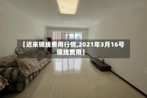 【近来锡线费用行情,2021年3月16号锡线费用】