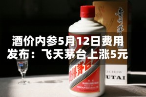酒价内参5月12日费用发布：飞天茅台上涨5元