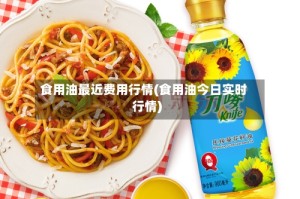 食用油最近费用行情(食用油今日实时行情)