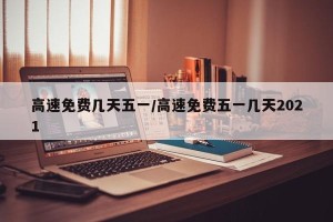 高速免费几天五一/高速免费五一几天2021