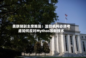 美联储副主席鲍曼：监管机构必须考虑如何应对Mythos等新技术