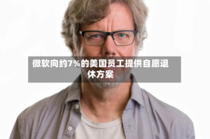 微软向约7%的美国员工提供自愿退休方案