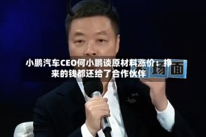小鹏汽车CEO何小鹏谈原材料涨价：挣来的钱都还给了合作伙伴