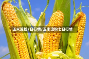 玉米淀粉7日行情/玉米淀粉七日行情