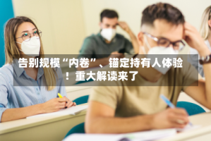 告别规模“内卷”、锚定持有人体验！重大解读来了