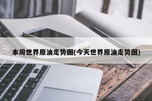 本周世界原油走势图(今天世界原油走势图)