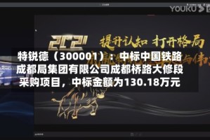 特锐德（300001）：中标中国铁路成都局集团有限公司成都桥路大修段采购项目，中标金额为130.18万元