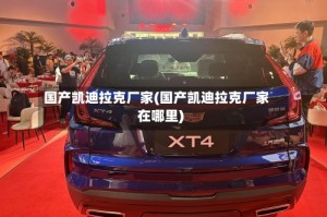 国产凯迪拉克厂家(国产凯迪拉克厂家在哪里)