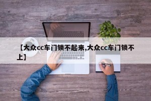 【大众cc车门锁不起来,大众cc车门锁不上】