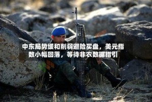 中东局势缓和削弱避险买盘，美元指数小幅回落，等待非农数据指引