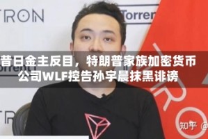 昔日金主反目，特朗普家族加密货币公司WLF控告孙宇晨抹黑诽谤