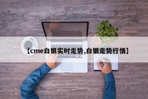 【cme白银实时走势,白银走势行情】