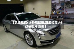 【凯迪拉克ct6外观改造,凯迪拉克ct6改装图片 案例】
