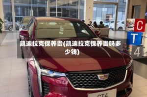 凯迪拉克保养贵(凯迪拉克保养贵吗多少钱)